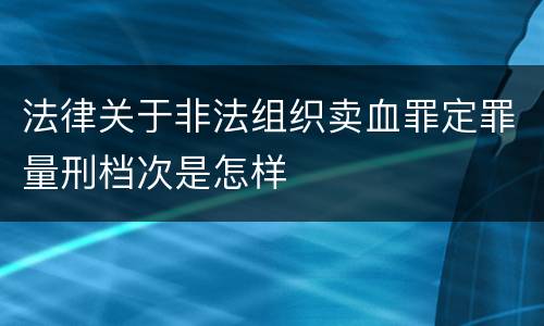 法律关于非法组织卖血罪定罪量刑档次是怎样