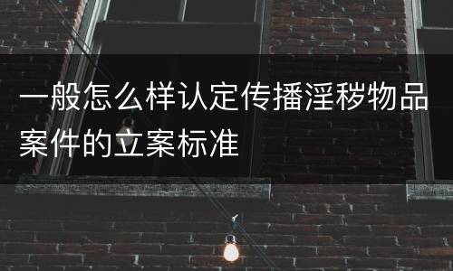 一般怎么样认定传播淫秽物品案件的立案标准
