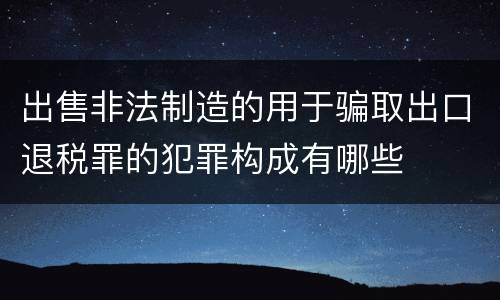 出售非法制造的用于骗取出口退税罪的犯罪构成有哪些