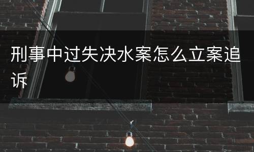刑事中过失决水案怎么立案追诉