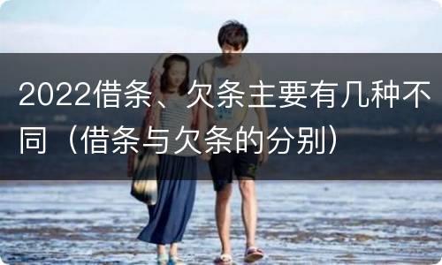 2022借条、欠条主要有几种不同（借条与欠条的分别）