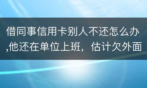 借同事信用卡别人不还怎么办,他还在单位上班,估计欠外面好多钱,还不上怎么办