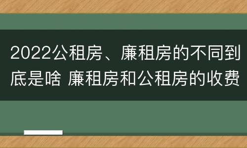 2022公租房、廉租房的不同到底是啥 廉租房和公租房的收费标准