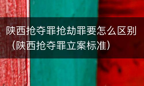 陕西抢夺罪抢劫罪要怎么区别（陕西抢夺罪立案标准）