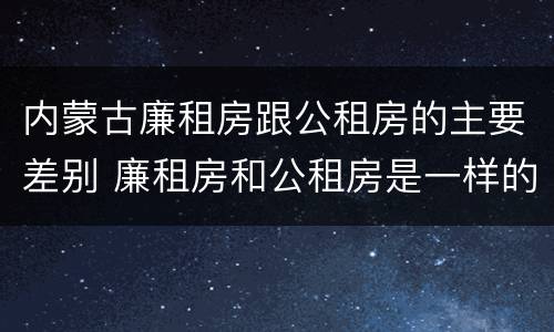 内蒙古廉租房跟公租房的主要差别 廉租房和公租房是一样的吗