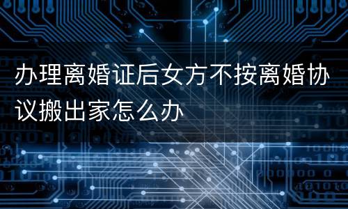办理离婚证后女方不按离婚协议搬出家怎么办