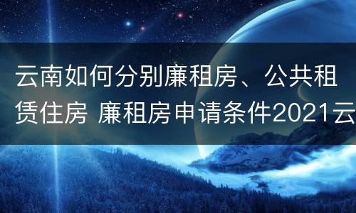 云南如何分别廉租房、公共租赁住房 廉租房申请条件2021云南