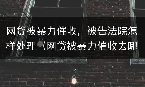 网贷被暴力催收，被告法院怎样处理（网贷被暴力催收去哪里投诉）