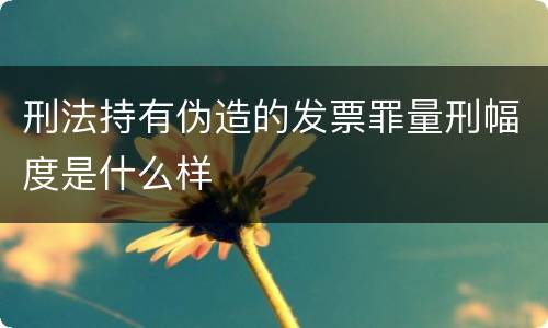 刑法持有伪造的发票罪量刑幅度是什么样