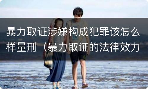 暴力取证涉嫌构成犯罪该怎么样量刑（暴力取证的法律效力）
