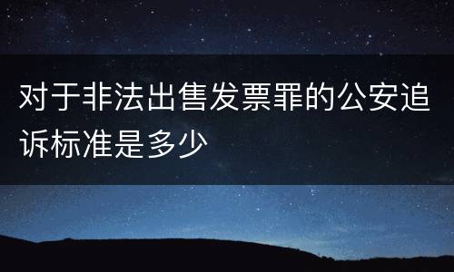 对于非法出售发票罪的公安追诉标准是多少