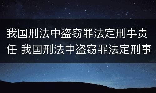 我国刑法中盗窃罪法定刑事责任 我国刑法中盗窃罪法定刑事责任的认定