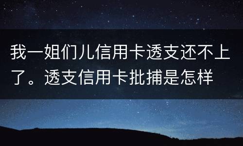 我一姐们儿信用卡透支还不上了。透支信用卡批捕是怎样