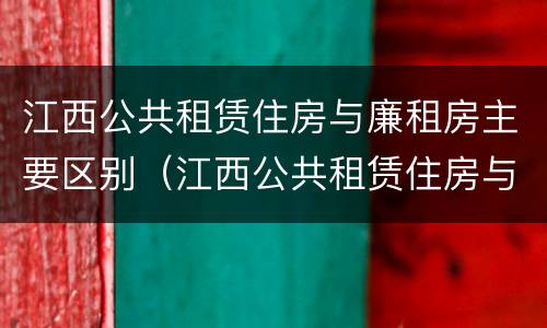 江西公共租赁住房与廉租房主要区别（江西公共租赁住房与廉租房主要区别在哪）