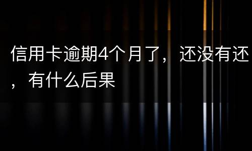 信用卡逾期4个月了，还没有还，有什么后果