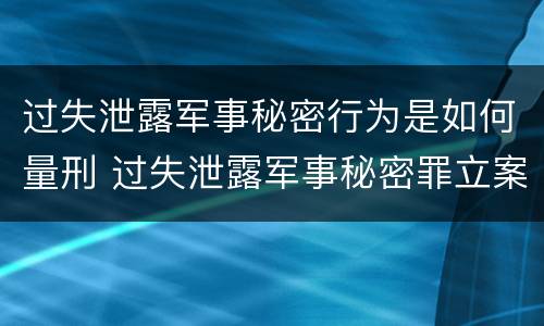 过失泄露军事秘密行为是如何量刑 过失泄露军事秘密罪立案标准