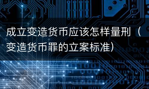 成立变造货币应该怎样量刑（变造货币罪的立案标准）