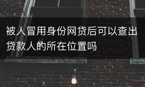 被人冒用身份网贷后可以查出贷款人的所在位置吗