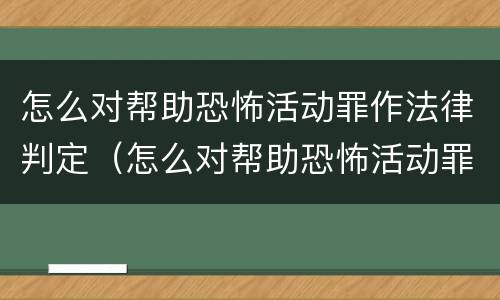 怎么对帮助恐怖活动罪作法律判定（怎么对帮助恐怖活动罪作法律判定）