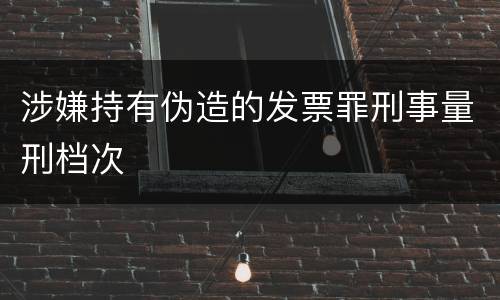 涉嫌持有伪造的发票罪刑事量刑档次