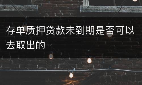 存单质押贷款未到期是否可以去取出的