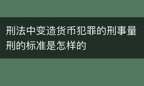 刑法中变造货币犯罪的刑事量刑的标准是怎样的