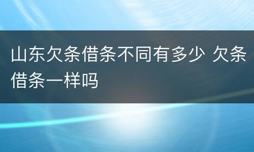 山东欠条借条不同有多少 欠条借条一样吗