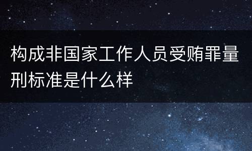 构成非国家工作人员受贿罪量刑标准是什么样