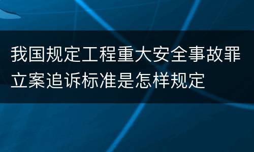 我国规定工程重大安全事故罪立案追诉标准是怎样规定