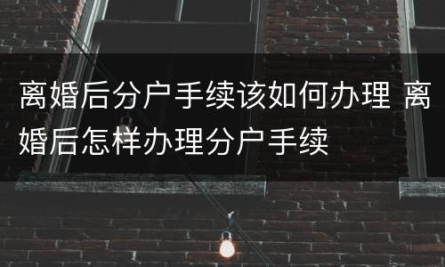 离婚后分户手续该如何办理 离婚后怎样办理分户手续