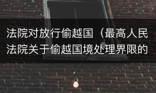法院对放行偷越国（最高人民法院关于偷越国境处理界限的复函）