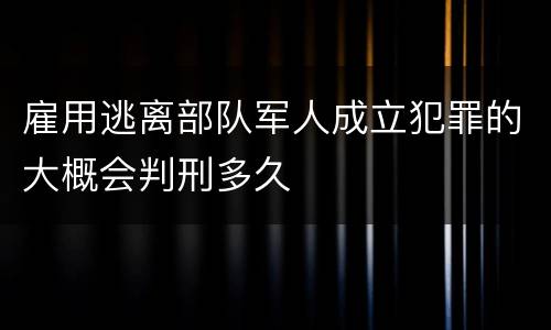 雇用逃离部队军人成立犯罪的大概会判刑多久