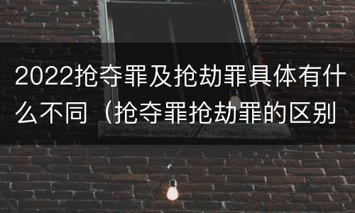 2022抢夺罪及抢劫罪具体有什么不同（抢夺罪抢劫罪的区别）