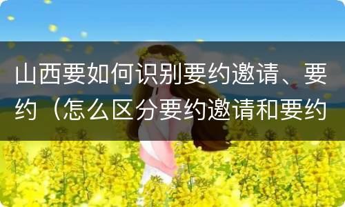 山西要如何识别要约邀请、要约（怎么区分要约邀请和要约）