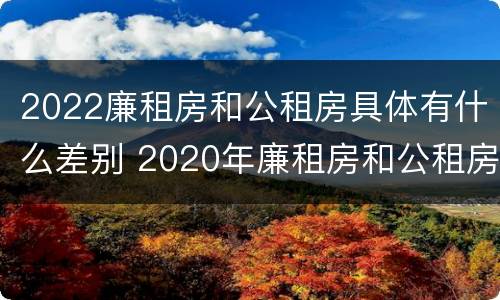 2022廉租房和公租房具体有什么差别 2020年廉租房和公租房的区别