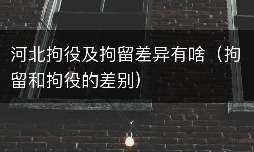 河北拘役及拘留差异有啥（拘留和拘役的差别）
