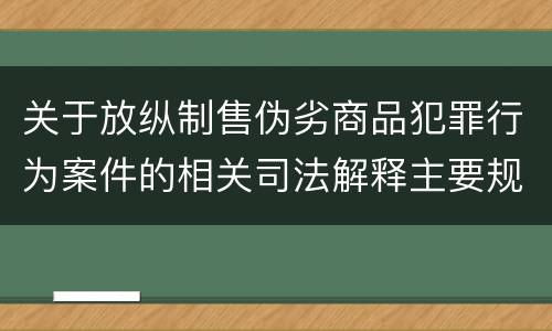关于放纵制售伪劣商品犯罪行为案件的相关司法解释主要规定