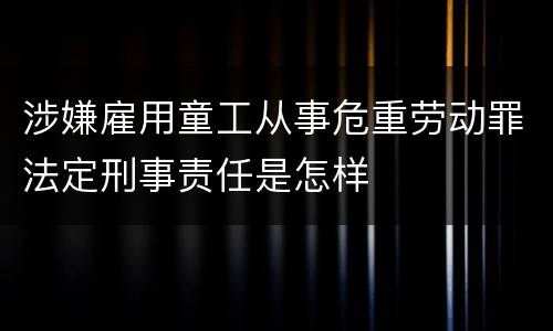涉嫌雇用童工从事危重劳动罪法定刑事责任是怎样