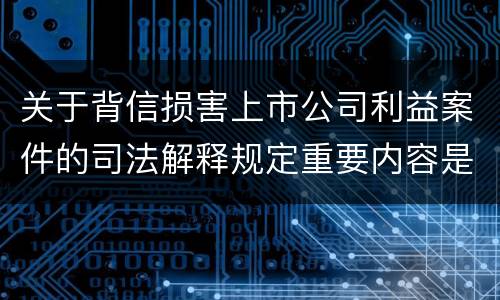 关于背信损害上市公司利益案件的司法解释规定重要内容是什么