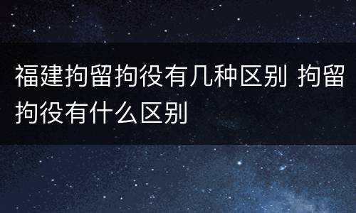 福建拘留拘役有几种区别 拘留拘役有什么区别