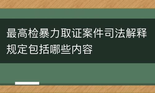 最高检暴力取证案件司法解释规定包括哪些内容
