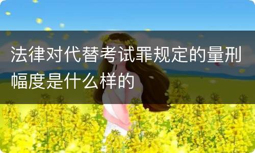 法律对代替考试罪规定的量刑幅度是什么样的