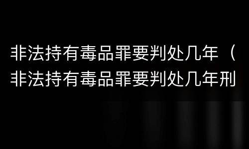 非法持有毒品罪要判处几年（非法持有毒品罪要判处几年刑）