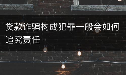 贷款诈骗构成犯罪一般会如何追究责任