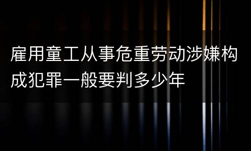 雇用童工从事危重劳动涉嫌构成犯罪一般要判多少年