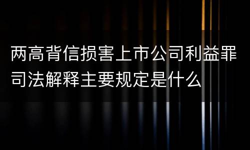 两高背信损害上市公司利益罪司法解释主要规定是什么