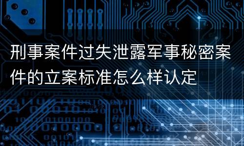 刑事案件过失泄露军事秘密案件的立案标准怎么样认定