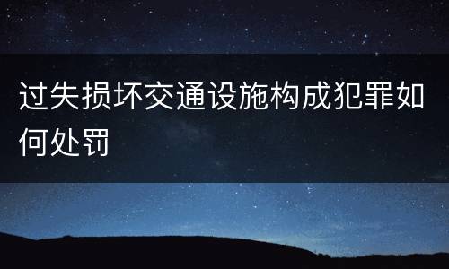 过失损坏交通设施构成犯罪如何处罚