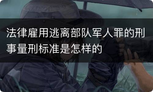 法律雇用逃离部队军人罪的刑事量刑标准是怎样的