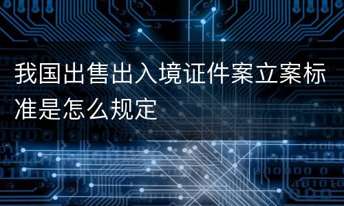 我国出售出入境证件案立案标准是怎么规定